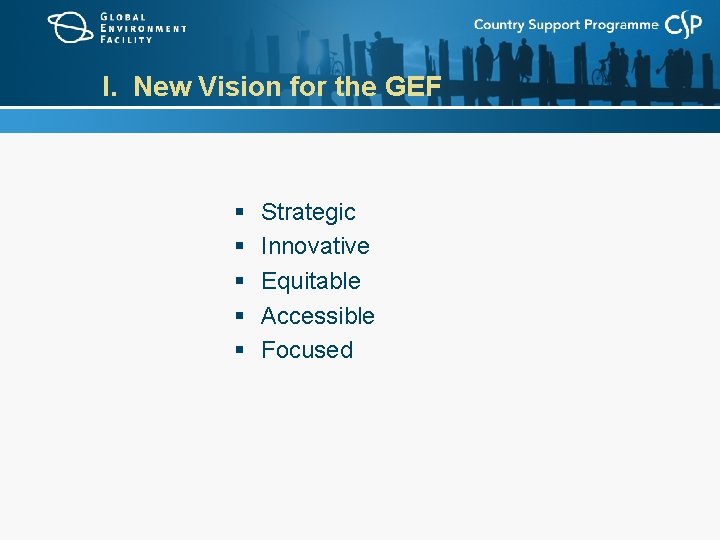 I. New Vision for the GEF § § § Strategic Innovative Equitable Accessible Focused