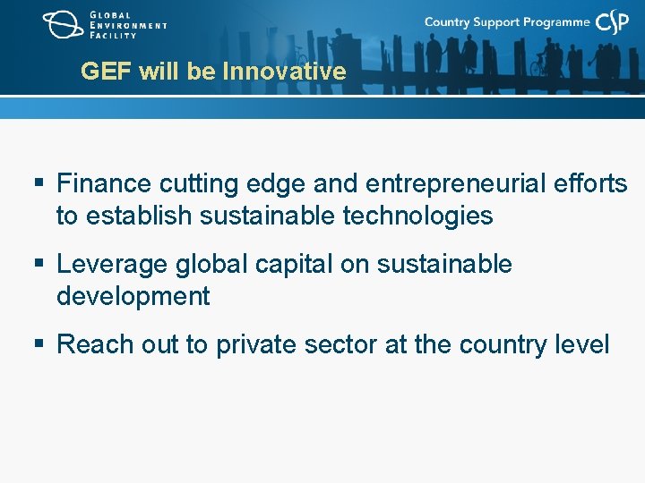 GEF will be Innovative § Finance cutting edge and entrepreneurial efforts to establish sustainable