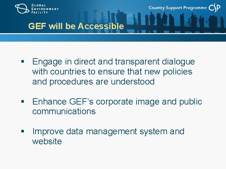 GEF will be Accessible § Engage in direct and transparent dialogue with countries to