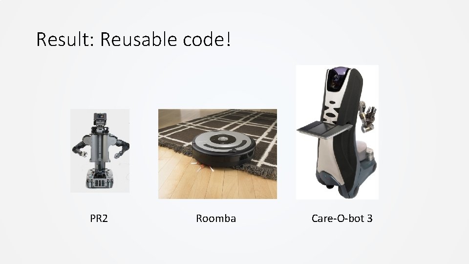 Result: Reusable code! PR 2 Roomba Care-O-bot 3 Result: Reusable code! PR 2 Roomba Care-O-bot 3