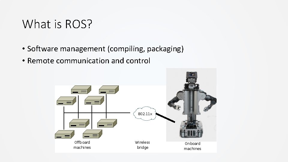 What is ROS? • Software management (compiling, packaging) • Remote communication and control What is ROS? • Software management (compiling, packaging) • Remote communication and control