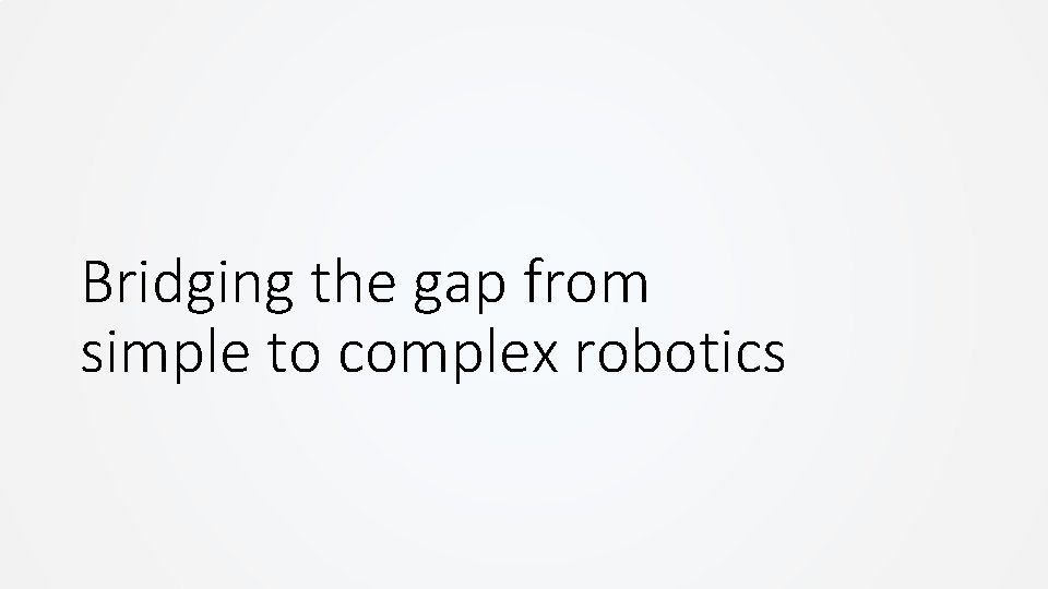 Bridging the gap from simple to complex robotics Bridging the gap from simple to complex robotics