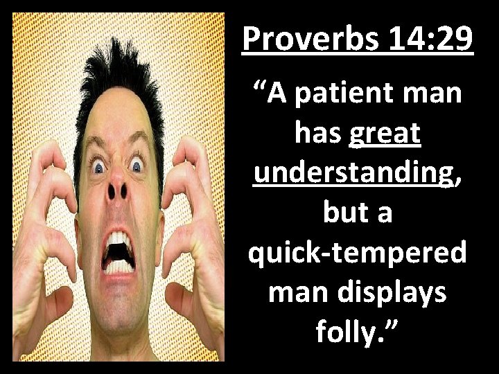 Proverbs 14: 29 “A patient man has great understanding, but a quick-tempered man displays