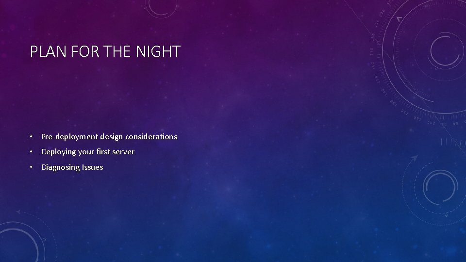 PLAN FOR THE NIGHT • Pre-deployment design considerations • Deploying your first server •