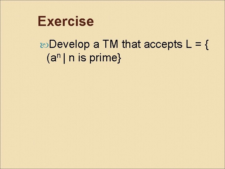 Exercise Develop a TM that accepts L = { (an | n is prime}