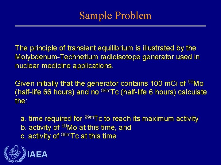 Sample Problem The principle of transient equilibrium is illustrated by the Molybdenum-Technetium radioisotope generator