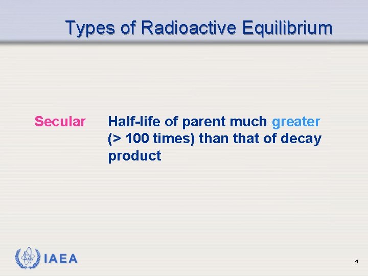 Types of Radioactive Equilibrium Secular IAEA Half-life of parent much greater (> 100 times)