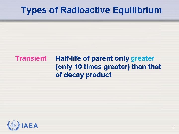 Types of Radioactive Equilibrium Transient IAEA Half-life of parent only greater (only 10 times