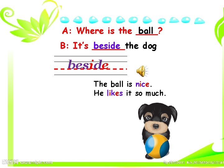 A: Where is the ____? ball B: It’s ______the beside dog beside The ball