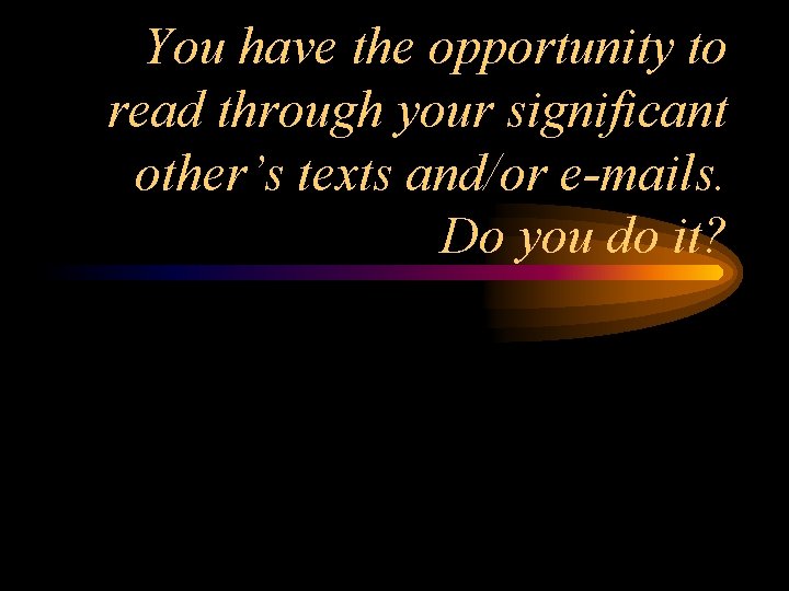 You have the opportunity to read through your significant other’s texts and/or e-mails. Do