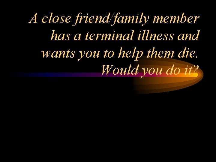 A close friend/family member has a terminal illness and wants you to help them