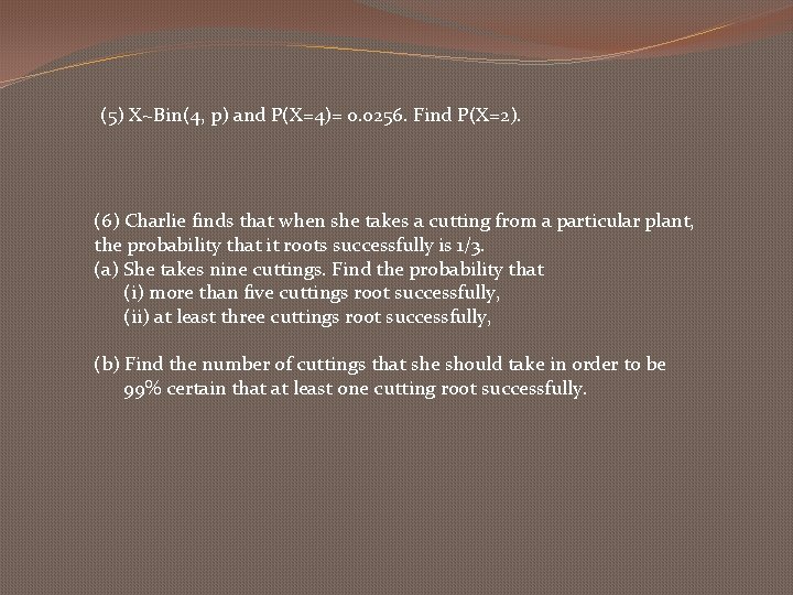 (5) X~Bin(4, p) and P(X=4)= 0. 0256. Find P(X=2). (6) Charlie finds that when