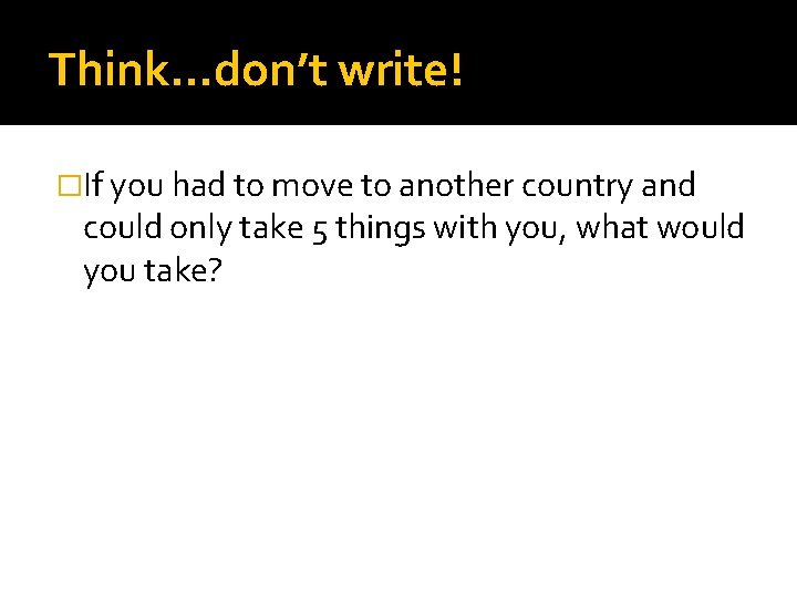 Think…don’t write! �If you had to move to another country and could only take