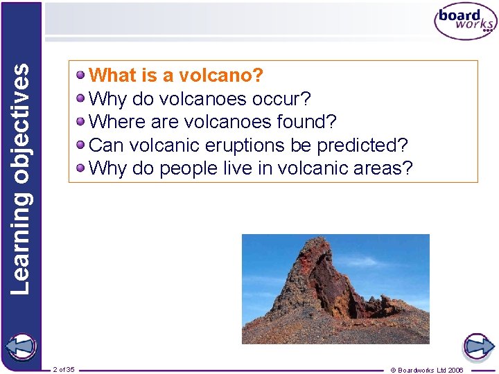 Learning objectives What is a volcano? Why do volcanoes occur? Where are volcanoes found?