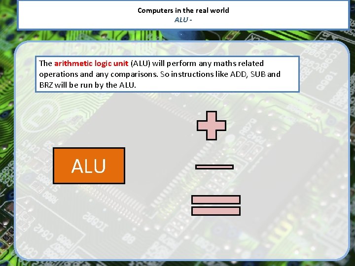 Computers in the real world ALU - The arithmetic logic unit (ALU) will perform