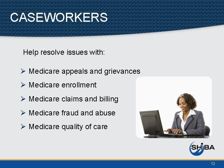 CASEWORKERS Help resolve issues with: Ø Medicare appeals and grievances Ø Medicare enrollment Ø