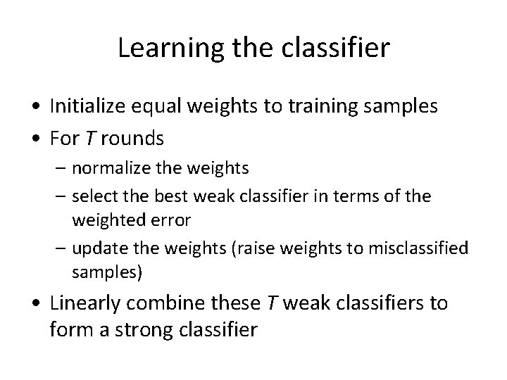 Learning the classifier • Initialize equal weights to training samples • For T rounds