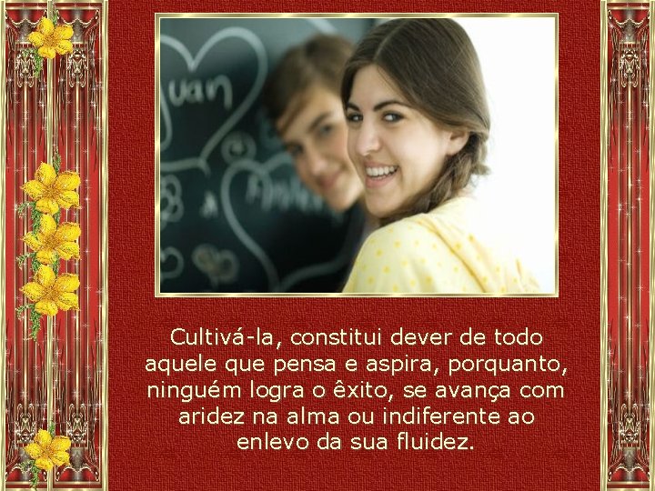 Cultivá-la, constitui dever de todo aquele que pensa e aspira, porquanto, ninguém logra o