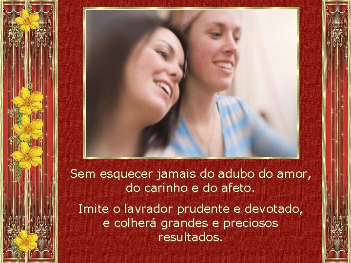 Sem esquecer jamais do adubo do amor, do carinho e do afeto. Imite o