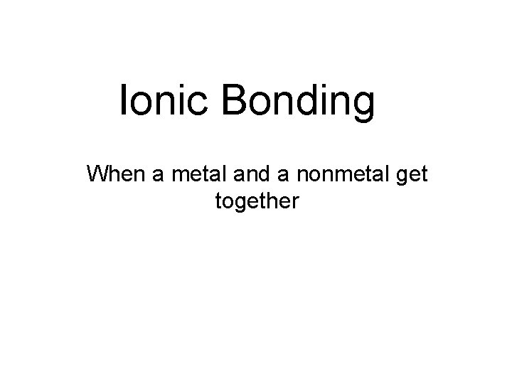 Ionic Bonding When a metal and a nonmetal get together 