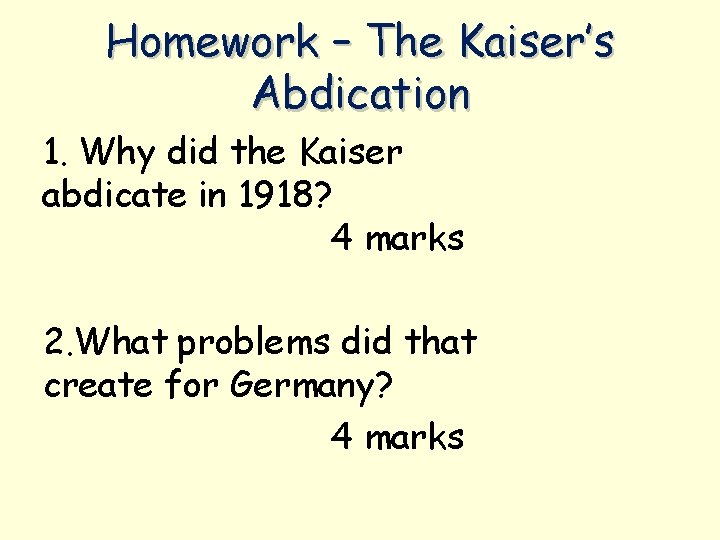 Homework – The Kaiser’s Abdication 1. Why did the Kaiser abdicate in 1918? 4