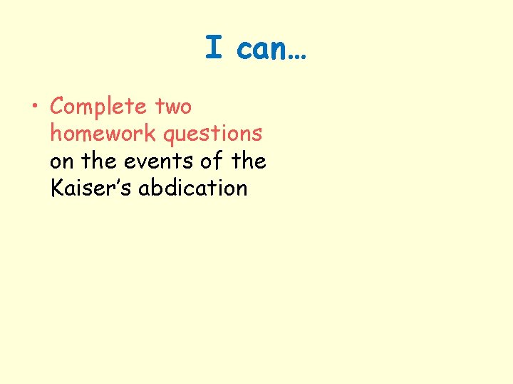 I can… • Complete two homework questions on the events of the Kaiser’s abdication