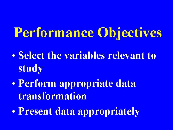 Performance Objectives • Select the variables relevant to study • Perform appropriate data transformation