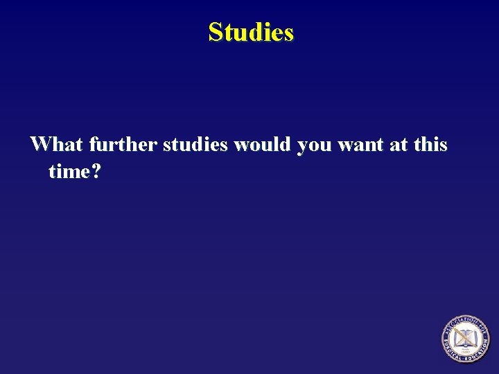 Studies What further studies would you want at this time? 