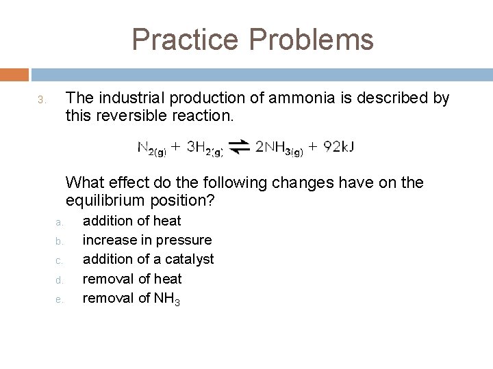 Practice Problems The industrial production of ammonia is described by this reversible reaction. 3.