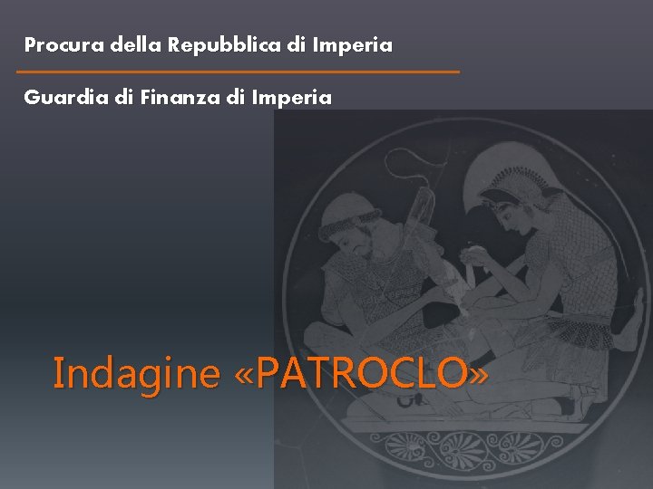 Procura della Repubblica di Imperia Guardia di Finanza di Imperia Indagine «PATROCLO» Procura della Repubblica di Imperia Guardia di Finanza di Imperia Indagine «PATROCLO»