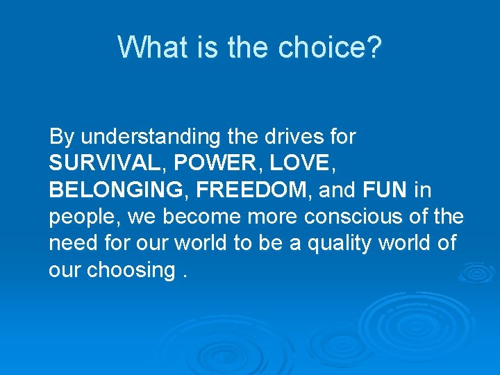 What is the choice? By understanding the drives for SURVIVAL, POWER, LOVE, BELONGING, FREEDOM,