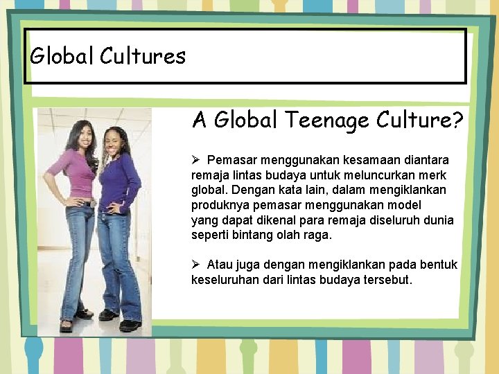 Global Cultures A Global Teenage Culture? Ø Pemasar menggunakan kesamaan diantara remaja lintas budaya