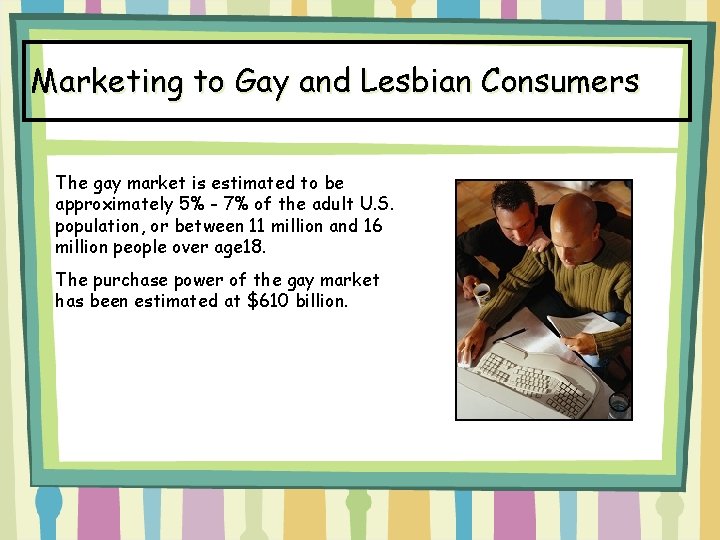 Marketing to Gay and Lesbian Consumers The gay market is estimated to be approximately