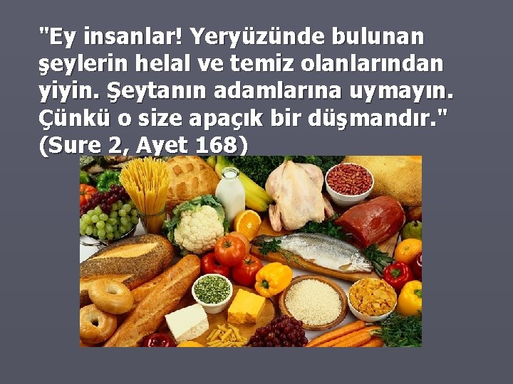 "Ey insanlar! Yeryüzünde bulunan şeylerin helal ve temiz olanlarından yiyin. Şeytanın adamlarına uymayın. Çünkü