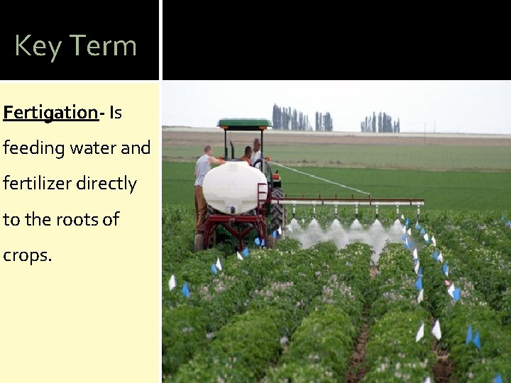 Key Term Fertigation- Is feeding water and fertilizer directly to the roots of crops.