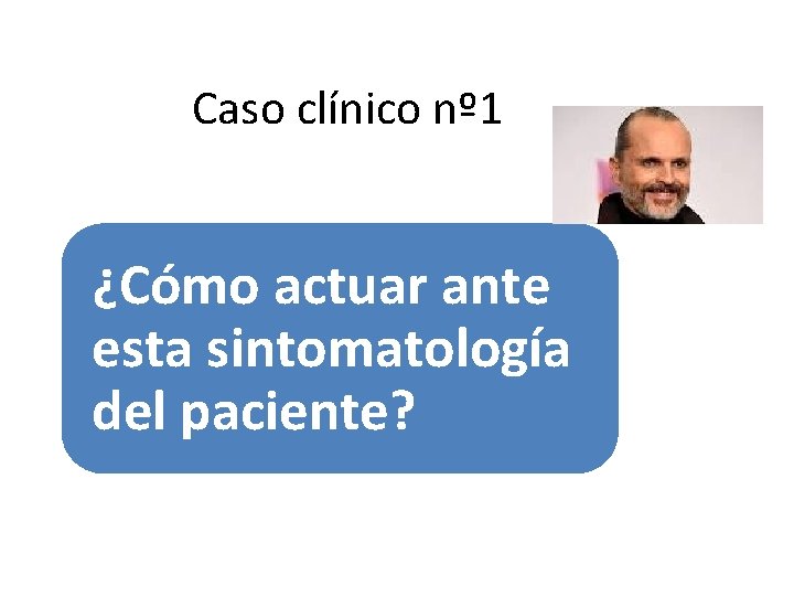 Caso clínico nº 1 ¿Cómo actuar ante esta sintomatología del paciente? 