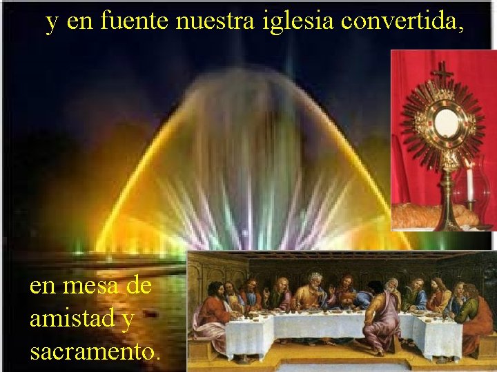 y en fuente nuestra iglesia convertida, en mesa de amistad y sacramento. 