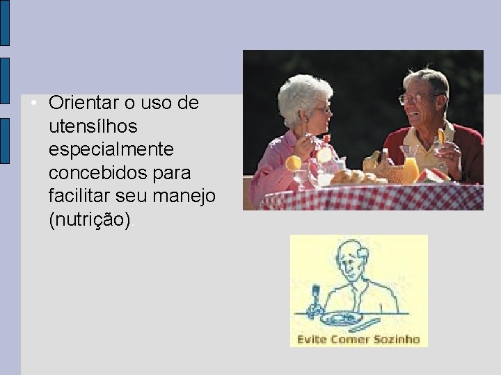 • Orientar o uso de utensílhos especialmente concebidos para facilitar seu manejo (nutrição). • Orientar o uso de utensílhos especialmente concebidos para facilitar seu manejo (nutrição).