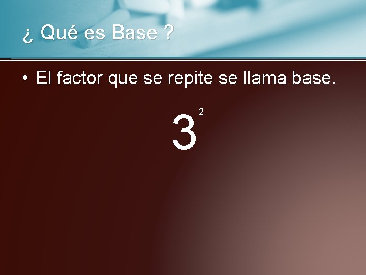 ¿ Qué es Base ? • El factor que se repite se llama base.