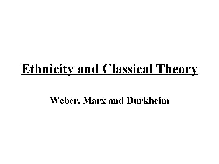 Ethnicity and Classical Theory Weber, Marx and Durkheim 