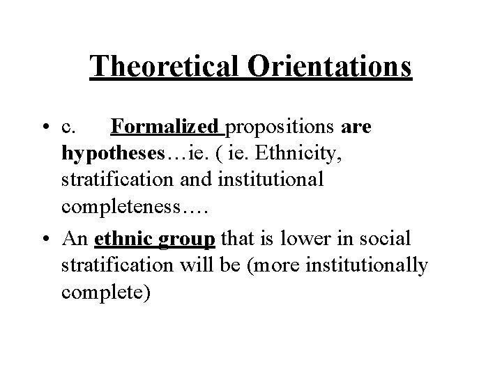 Theoretical Orientations • c. Formalized propositions are hypotheses…ie. ( ie. Ethnicity, stratification and institutional