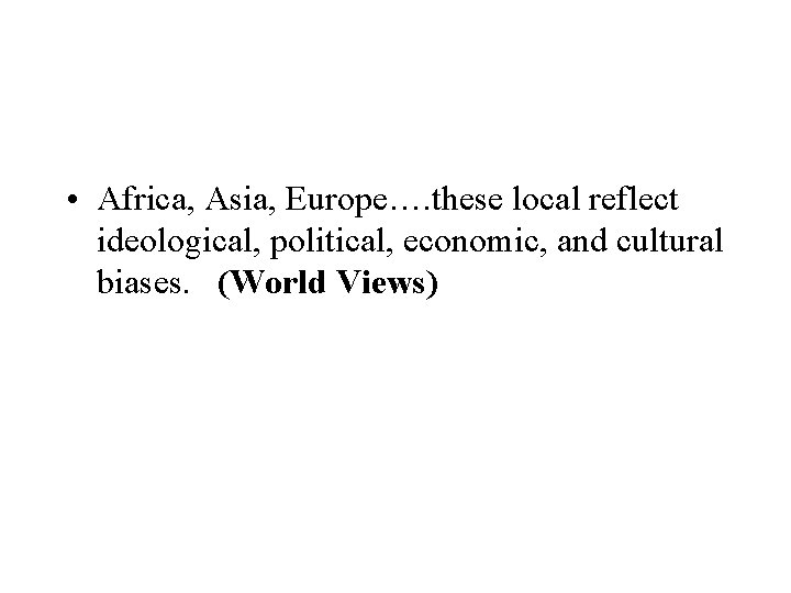  • Africa, Asia, Europe…. these local reflect ideological, political, economic, and cultural biases.