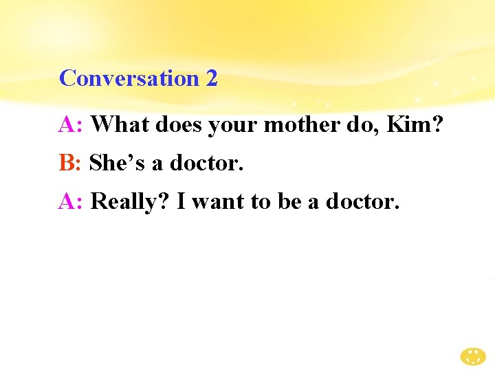Conversation 2 A: What does your mother do, Kim? B: She’s a doctor. A: