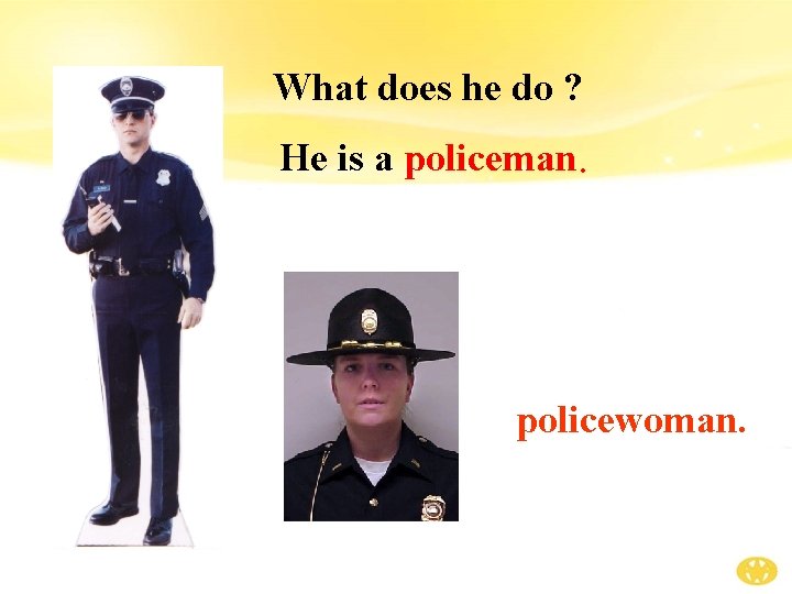 What does he do ? He is a policeman. policewoman. 