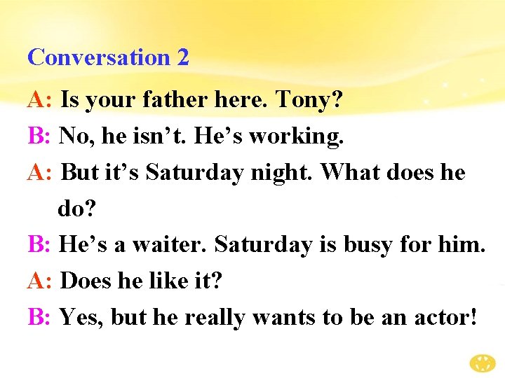 Conversation 2 A: Is your father here. Tony? B: No, he isn’t. He’s working.