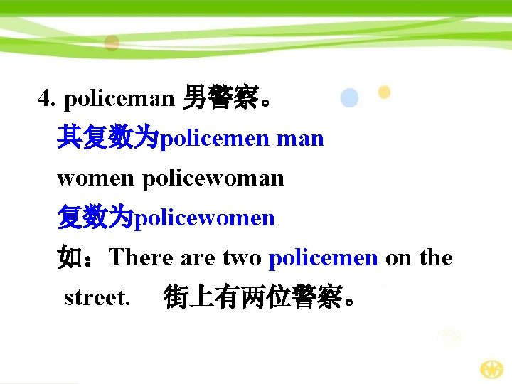 4. policeman 男警察。 其复数为policemen man women policewoman 复数为policewomen 如：There are two policemen on the