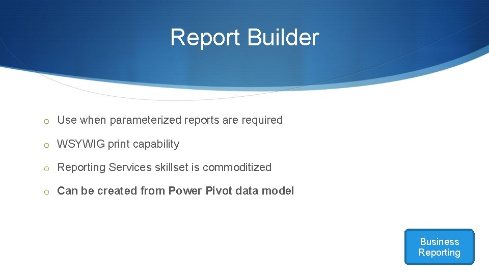 Report Builder o Use when parameterized reports are required o WSYWIG print capability o Report Builder o Use when parameterized reports are required o WSYWIG print capability o