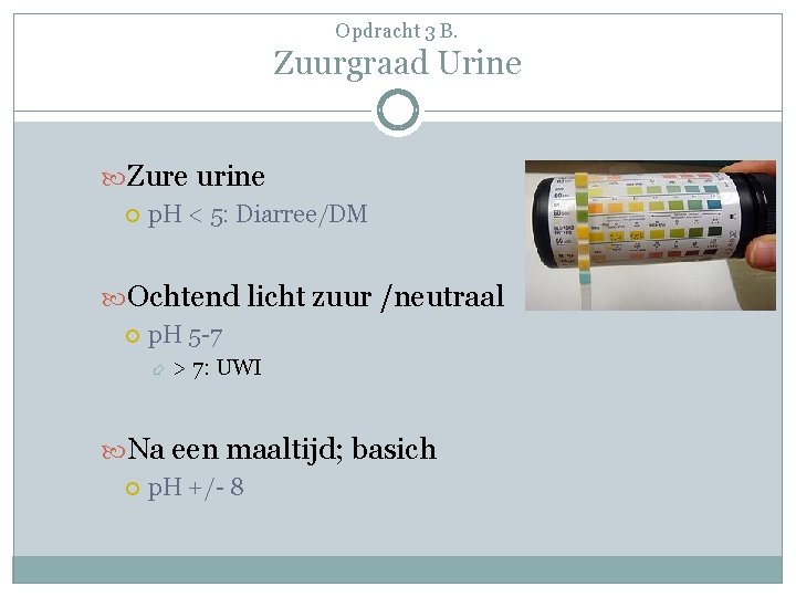 Opdracht 3 B. Zuurgraad Urine Zure urine p. H < 5: Diarree/DM Ochtend licht