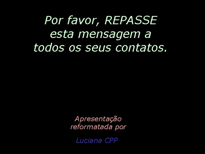 Por favor, REPASSE esta mensagem a todos os seus contatos. Apresentação reformatada por Luciana