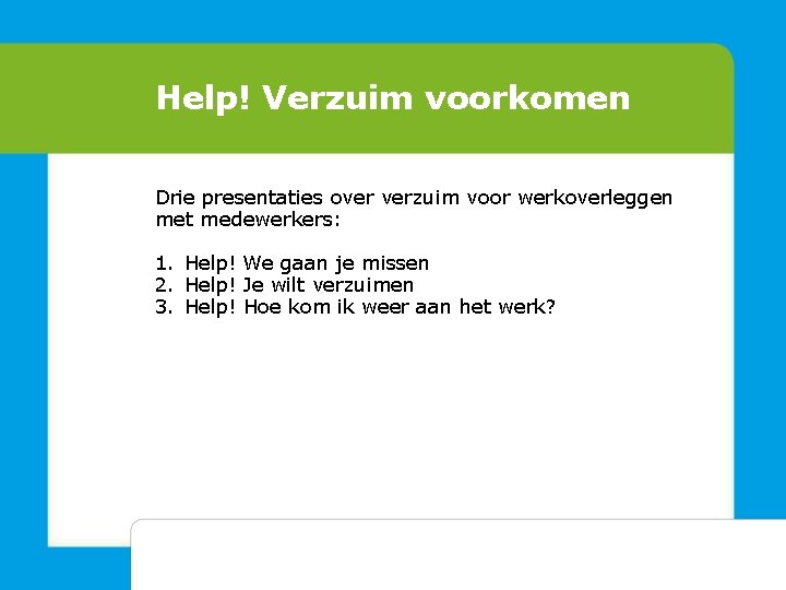 Help! Verzuim voorkomen Drie presentaties over verzuim voor werkoverleggen met medewerkers: 1. Help! We